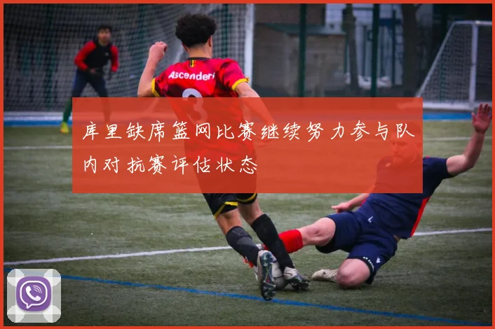 库里缺席篮网比赛继续努力参与队内对抗赛评估状态