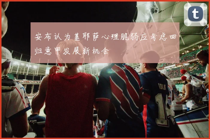 安布认为基耶萨心理脆弱应考虑回归意甲发展新机会