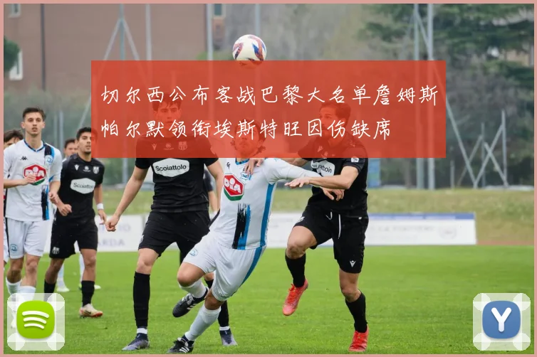 切尔西公布客战巴黎大名单詹姆斯帕尔默领衔埃斯特旺因伤缺席
