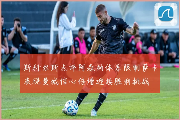 斯科尔斯点评阿森纳体系限制萨卡表现曼城信心倍增迎接胜利挑战