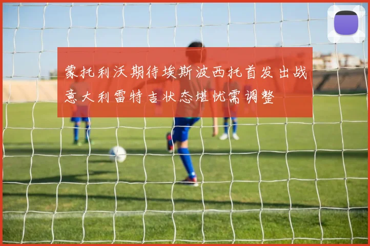 蒙托利沃期待埃斯波西托首发出战意大利雷特吉状态堪忧需调整