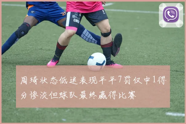 周琦状态低迷表现平平7罚仅中1得分惨淡但球队最终赢得比赛
