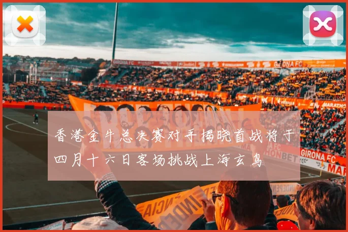 香港金牛总决赛对手揭晓首战将于四月十六日客场挑战上海玄鸟