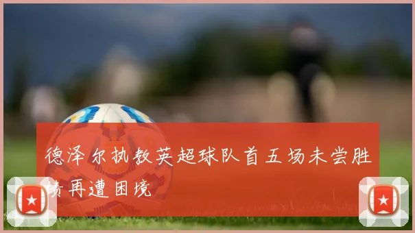德泽尔执教英超球队首五场未尝胜绩再遭困境