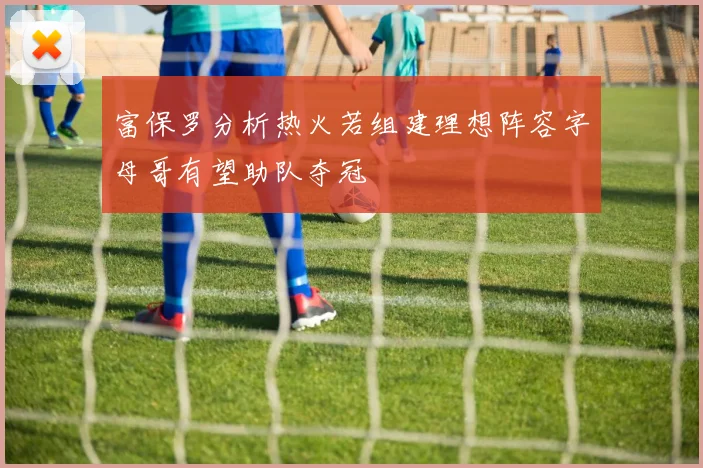 富保罗分析热火若组建理想阵容字母哥有望助队夺冠