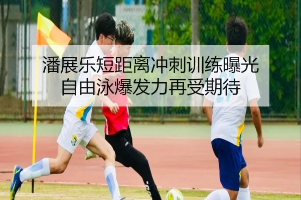 潘展乐短距离冲刺训练曝光 自由泳爆发力再受期待
