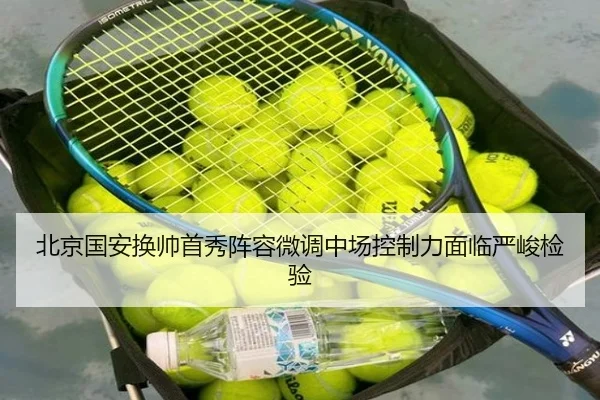 北京国安换帅首秀阵容微调中场控制力面临严峻检验